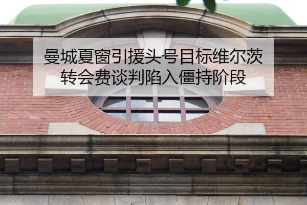 曼城夏窗引援头号目标维尔茨 转会费谈判陷入僵持阶段