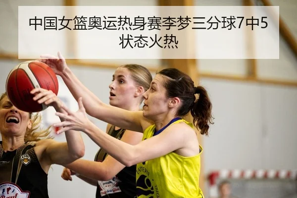 中国女篮奥运热身赛李梦三分球7中5状态火热
