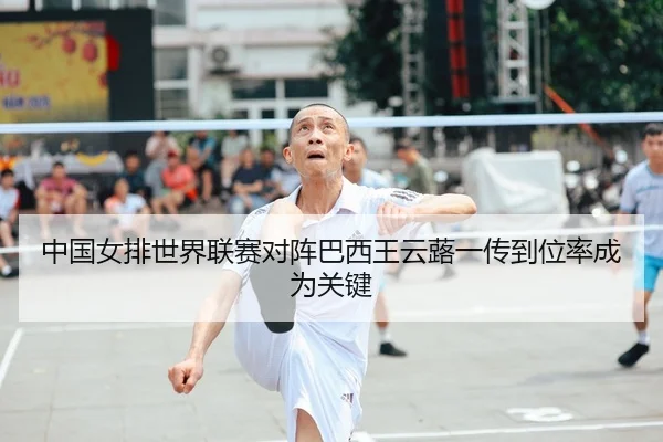 中国女排世界联赛对阵巴西王云蕗一传到位率成为关键