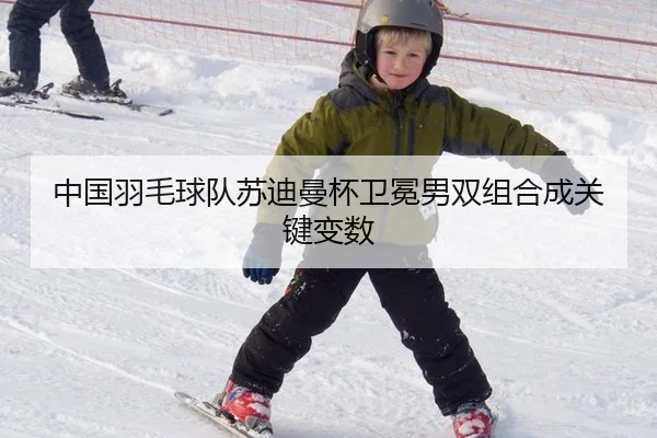 中国羽毛球队苏迪曼杯卫冕男双组合成关键变数