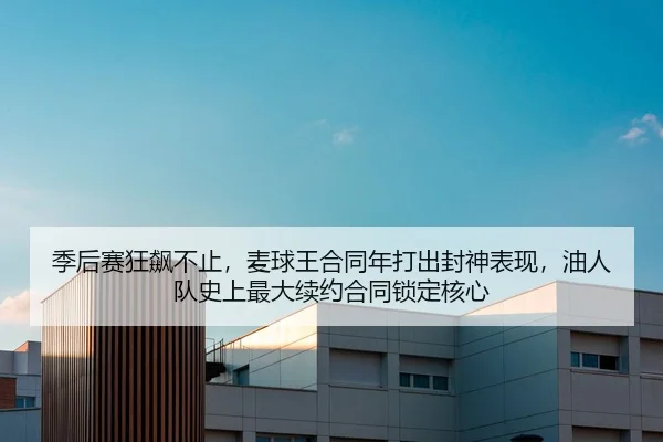 季后赛狂飙不止，麦球王合同年打出封神表现，油人队史上最大续约合同锁定核心