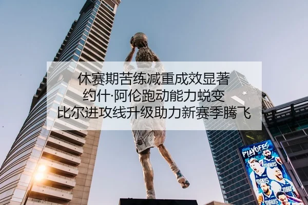 休赛期苦练减重成效显著 约什·阿伦跑动能力蜕变 比尔进攻线升级助力新赛季腾飞