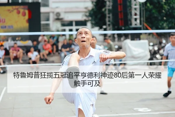 特鲁姆普狂揽五冠追平亨德利神迹80后第一人荣耀触手可及