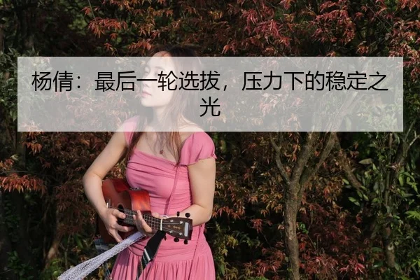 杨倩：最后一轮选拔，压力下的稳定之光